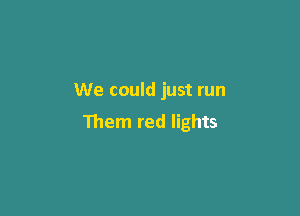 We could just run

Them red lights