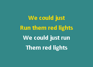 We could just
Run them red lights

We could just run

Them red lights