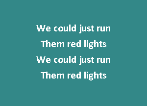 We could just run
Them red lights

We could just run

Them red lights