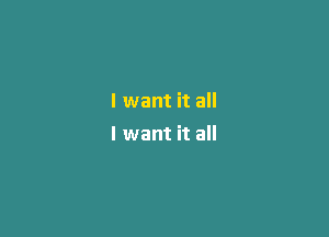 I want it all

I want it all