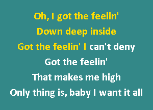 Oh, I got the feelin'
Down deep inside
Got the feelin' I can't deny
Got the feelin'
That makes me high
Only thing is, baby I want it all