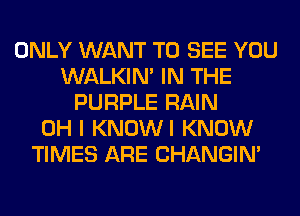 ONLY WANT TO SEE YOU
WALKIM IN THE
PURPLE RAIN
OH I KNOWI KNOW
TIMES ARE CHANGIN'