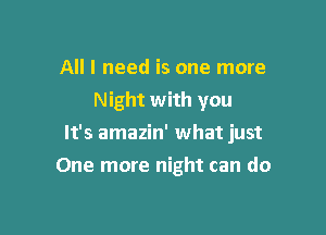 All I need is one more
Night with you

It's amazin' what just

One more night can do