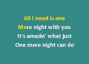 All I need is one
More night with you

It's amazin' what just

One more night can do