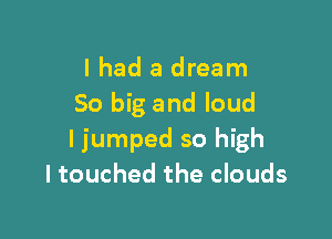 I had a dream
50 big and loud

ljumped so high
ltouched the clouds