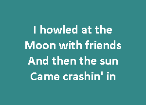 l howled at the
Moon with friends

And then the sun
Came crashin' in