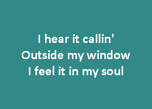 I hear it callin'

Outside my window
I feel it in my soul