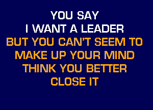 YOU SAY
I WANT A LEADER
BUT YOU CAN'T SEEM TO
MAKE UP YOUR MIND
THINK YOU BETTER
CLOSE IT