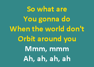 So what are
You gonna do
When the world don't

Orbit around you

Mmm, mmm
Ah, ah, ah, ah