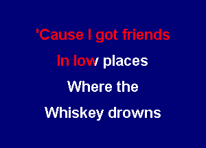 'Cause I got friends

In low places
Where the

Whiskey drowns