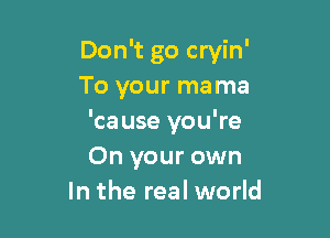 Don't go cryin'
To your mama

'cause you're
On your own
In the real world