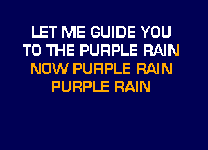 LET ME GUIDE YOU
TO THE PURPLE RAIN
NOW PURPLE RAIN
PURPLE RAIN