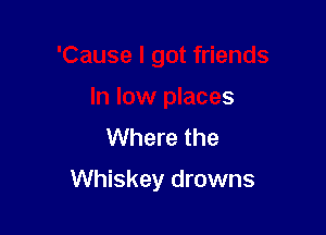 'Cause I got friends

In low places
Where the

Whiskey drowns