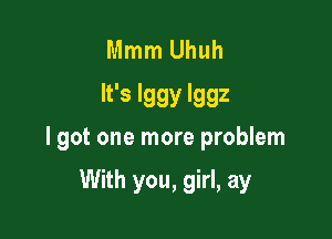 Mmm Uhuh
It's Iggy lggz

I got one more problem

With you, girl, ay