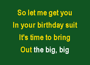 So let me get you
In your birthday suit

It's time to bring
Out the big, big