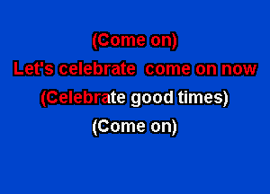 (Come on)
Let's celebrate come on now

(Celebrate good times)
(Come on)