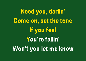 Need you, darlin'
Come on, set the tone
If you feel

You're fallin'
Won't you let me know