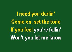 I need you darlin'
Come on, set the tone

If you feel you're fallin'
Won't you let me know