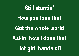 Still stuntin'

How you love that

Got the whole world
Askin' how I does that
Hot girl, hands off