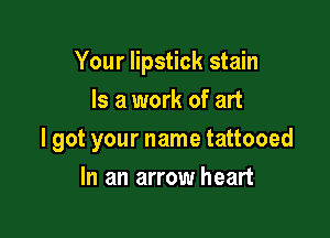 Your lipstick stain
Is a work of art

I got your name tattooed

In an arrow heart