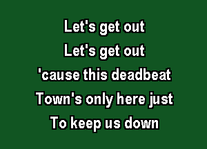 Let's get out
Let's get out
'cause this deadbeat

Town's only here just

To keep us down