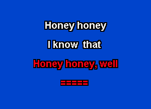 Honey honey

I know that

Honey honey, well