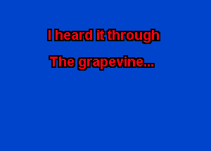 I heard it through

The grapevine...