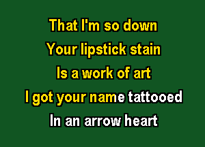 That I'm so down
Your lipstick stain
Is a work of art

I got your name tattooed

In an arrow heart
