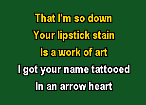 That I'm so down
Your lipstick stain
Is a work of art

I got your name tattooed

In an arrow heart