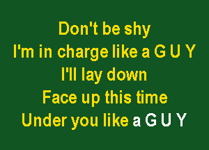 Don't be shy
I'm in charge like a G U Y

I'll lay down
Face up this time
Under you like a G U Y
