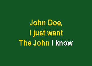 John Doe,

ljust want
The John I know