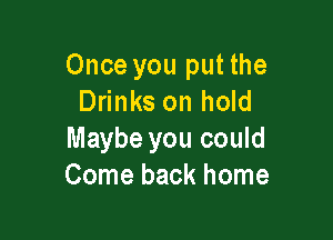 Once you put the
Drinks on hold

Maybe you could
Come back home