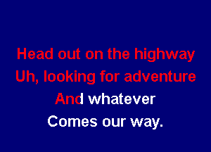 Head out on the highway

Uh, looking for adventure
And whatever
Comes our way.