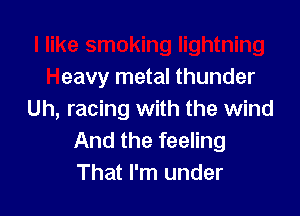 I like smoking lightning
Heavy metal thunder
Uh, racing with the wind

And the feeling
That I'm under