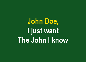 John Doe,

ljust want
The John I know