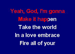 Yeah, God, I'm gonna
Make it happen

Take the world
In a love embrace
Fire all of your