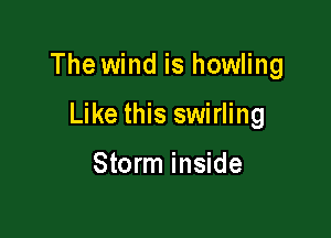 The wind is howling

Like this swirling

Storm inside