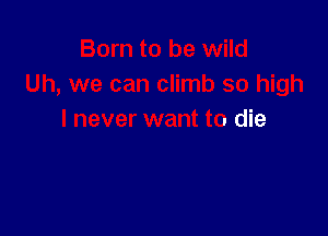 Born to be wild
Uh, we can climb so high

I never want to die
