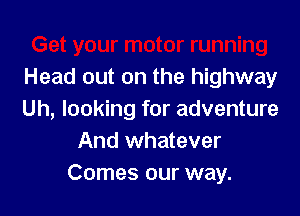 Get your motor running
Head out on the highway
Uh, looking for adventure

And whatever
Comes our way.