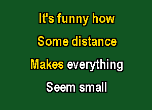 It's funny how

Some distance

Makes everything

Seem small