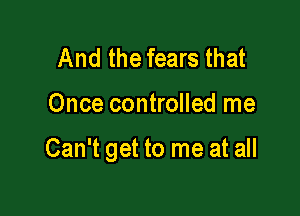 And the fears that

Once controlled me

Can't get to me at all