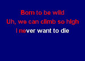 Born to be wild
Uh, we can climb so high

I never want to die