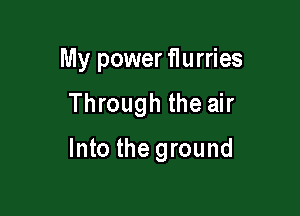 My power flurries

Through the air

Into the ground