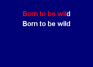 Born to be wild
Born to be wild