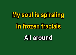 My soul is spiraling

In frozen fractals

All around