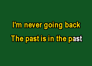 I'm never going back

The past is in the past