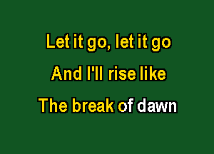 Let it go, let it go

And I'll rise like

The break of dawn