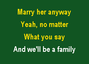 Marry her anyway
Yeah, no matter

What you say

And we'll be a family