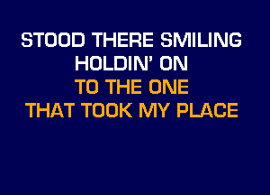 STOOD THERE SMILING
HOLDIN' ON
TO THE ONE
THAT TOOK MY PLACE