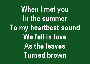 When I met you
In the summer
To my heartbeat sound

We fell in love
As the leaves
Turned brown